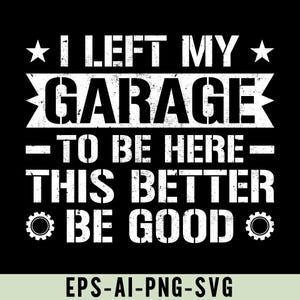 May include: A white graphic design on a black background with the text "I left my garage to be here this better be good" with a star on either side of the first line and a gear on either side of the last line. The text has a distressed look.