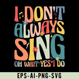 May include: A colorful graphic design with the text "I don't always sing, oh wait yes I do". The text is in a variety of colors, including pink, yellow, blue, and green. There are also small flower and music note graphics.