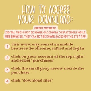 May include: A tan-colored graphic with instructions on how to access a digital download. The text reads "HOW TO ACCESS YOUR DOWNLOAD:" followed by numbered steps. The instructions include visiting Etsy, logging in, selecting purchases, and downloading files.
