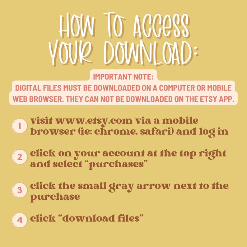 May include: A tan-colored graphic with instructions on how to access a digital download. The text reads "HOW TO ACCESS YOUR DOWNLOAD:" followed by numbered steps. The instructions include visiting Etsy, logging in, selecting purchases, and downloading files.