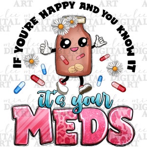 May include: A cartoon pill bottle with a happy face and arms, wearing white shoes, with the text "If you're happy and you know it, it's your meds" in a circle around it. There are white flowers, red and blue pills, and a pink and white striped background.