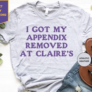 I Got My Appendix Removed At Claire's Shirt, Funny Shirt, Funny Meme Shirt, Funny Quote Shirt, Funny Sayings Shirt