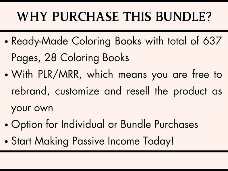 May include: Text on a white background with black text explaining the benefits of purchasing a bundle of coloring books. The text reads: "WHY PURCHASE THIS BUNDLE? &bull; Ready-Made Coloring Books with total of 637 Pages, 28 Coloring Books &bull; With PLR/MRR, which means you are free to rebrand, customize and resell the product as your own &bull; Option for Individual or Bundle Purchases &bull; Start Making Passive Income Today!"
