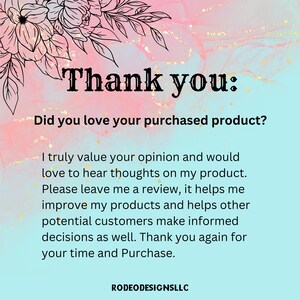 May include: A pink and blue background with a floral design at the top. The text "Thank you: Did you love your purchased product?" is in black text. The text below reads: "I truly value your opinion and would love to hear thoughts on my product. Please leave me a review, it helps me improve my products and helps other potential customers make informed decisions as well. Thank you again for your time and Purchase." The text "RODEODESIGNSLLC" is at the bottom of the image.