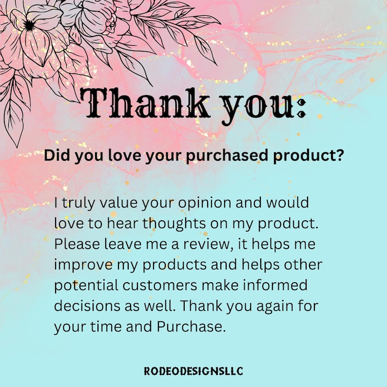 May include: A pink and blue background with a floral design at the top. The text "Thank you: Did you love your purchased product?" is in black text. The text below reads: "I truly value your opinion and would love to hear thoughts on my product. Please leave me a review, it helps me improve my products and helps other potential customers make informed decisions as well. Thank you again for your time and Purchase." The text "RODEODESIGNSLLC" is at the bottom of the image.