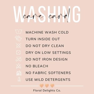 May include: Washing care card with instructions for machine washing cold, turning inside out, not dry cleaning, drying on low settings, not ironing the design, not using bleach, not using fabric softeners, and using mild detergents. The card also includes the text "Floral Delights Co."