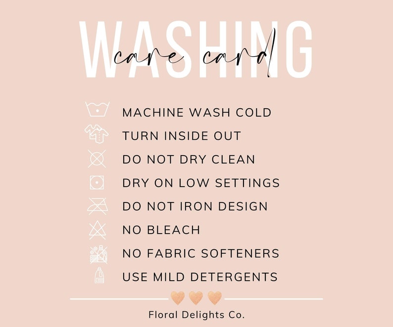 May include: Washing care card with instructions for machine washing cold, turning inside out, not dry cleaning, drying on low settings, not ironing the design, not using bleach, not using fabric softeners, and using mild detergents. The card also includes the text "Floral Delights Co."