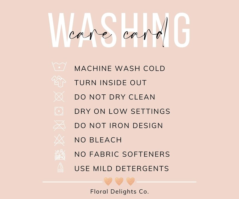 May include: Washing care card with instructions for machine washing cold, turning inside out, not dry cleaning, drying on low settings, not ironing the design, no bleach, no fabric softeners, and using mild detergents. The card also includes the text "Floral Delights Co."