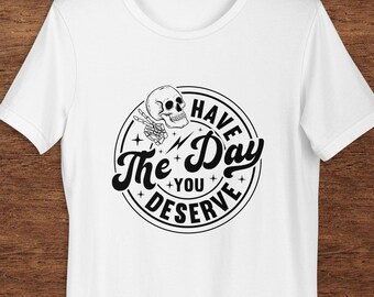 Have The Day You Deserve Unisex T-Shirt