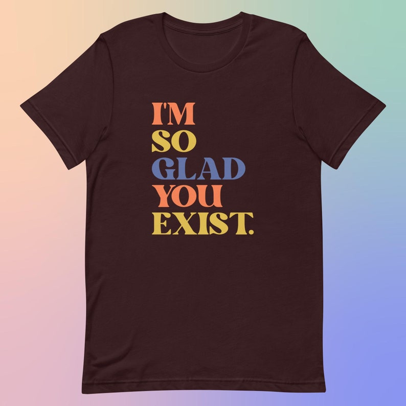 I'm So Glad You Exist Positive Message T-Shirt, Colorful Typography Tee, Soft Cotton Unisex Top, Uplifting Fashion