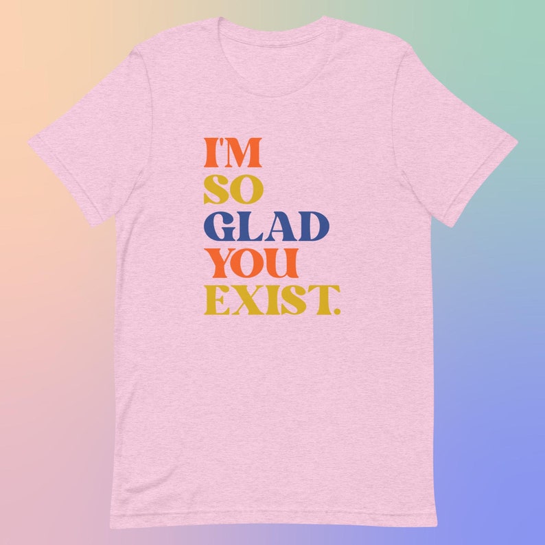 I'm So Glad You Exist Positive Message T-Shirt, Colorful Typography Tee, Soft Cotton Unisex Top, Uplifting Fashion