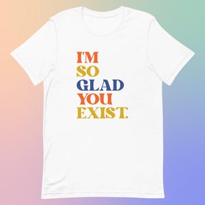 I'm So Glad You Exist Positive Message T-Shirt, Colorful Typography Tee, Soft Cotton Unisex Top, Uplifting Fashion