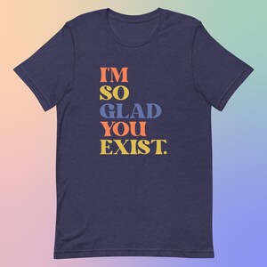 I'm So Glad You Exist Positive Message T-Shirt, Colorful Typography Tee, Soft Cotton Unisex Top, Uplifting Fashion