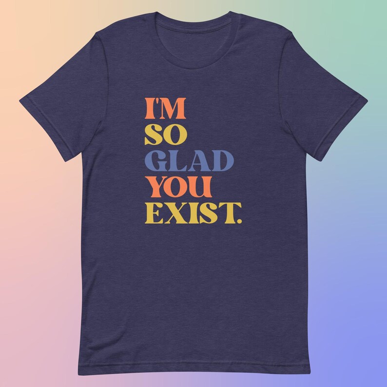 I'm So Glad You Exist Positive Message T-Shirt, Colorful Typography Tee, Soft Cotton Unisex Top, Uplifting Fashion