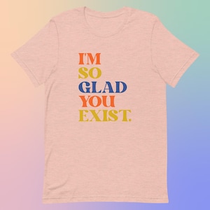 I'm So Glad You Exist Positive Message T-Shirt, Colorful Typography Tee, Soft Cotton Unisex Top, Uplifting Fashion