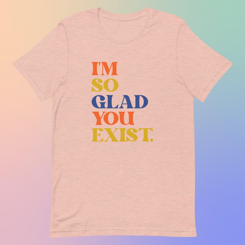 I'm So Glad You Exist Positive Message T-Shirt, Colorful Typography Tee, Soft Cotton Unisex Top, Uplifting Fashion