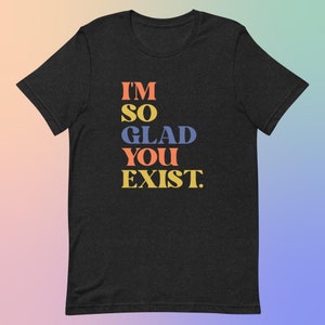 I'm So Glad You Exist Positive Message T-Shirt, Colorful Typography Tee, Soft Cotton Unisex Top, Uplifting Fashion