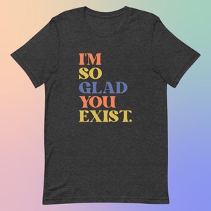I'm So Glad You Exist Positive Message T-Shirt, Colorful Typography Tee, Soft Cotton Unisex Top, Uplifting Fashion