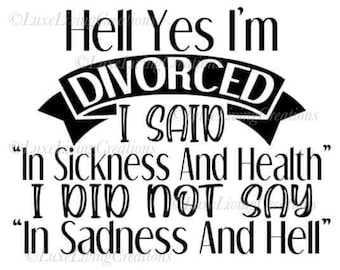 May include: Black and white text graphic with the phrase "Hell Yes I'm DIVORCED I SAID "In Sickness And Health" I DID NOT SAY "In Sadness And Hell"