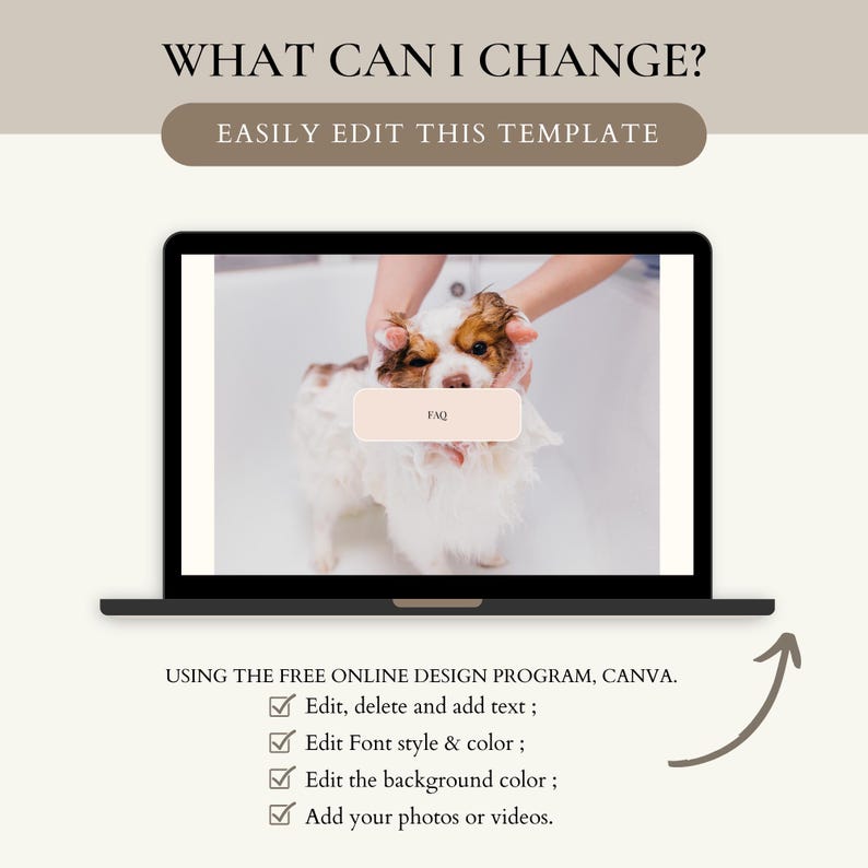 May include: A laptop screen displaying a photo of a dog being bathed. The text "WHAT CAN I CHANGE?" is at the top of the image. Below the photo, the text "EASILY EDIT THIS TEMPLATE" is displayed. Below that, a list of four checkboxes with text is displayed: "Edit, delete and add text; Edit Font style & colour; Edit the background colour; Add your photos or videos."