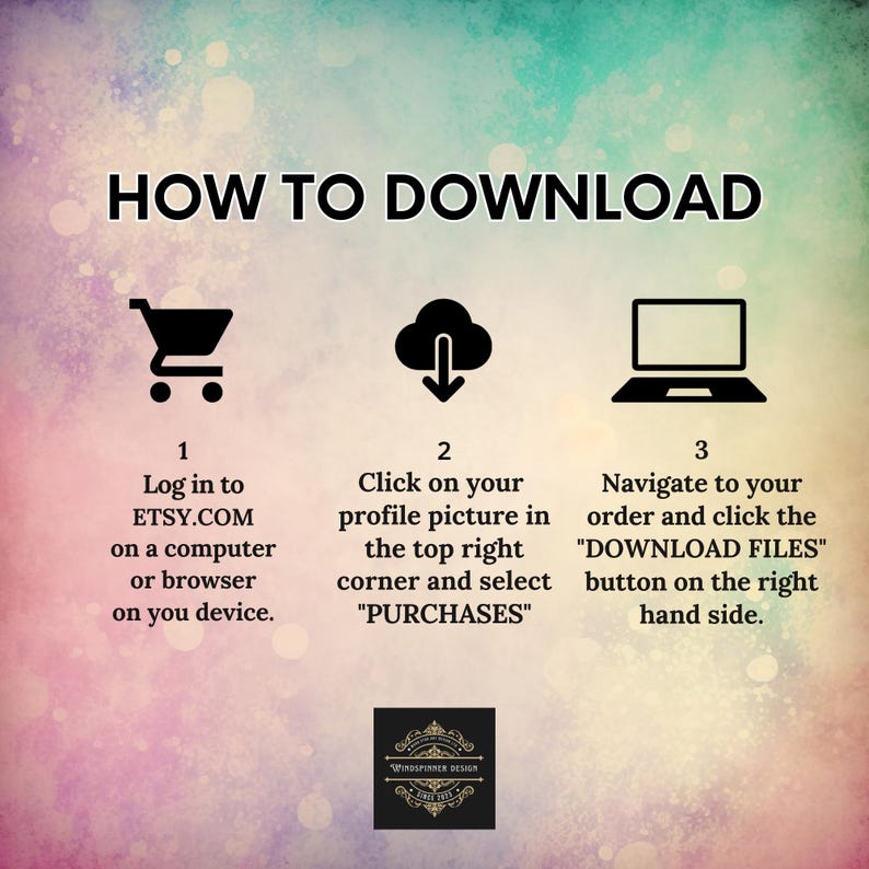 May include: A graphic with three steps on how to download digital files from Etsy.com. The first step shows a shopping cart icon and says "Log in to ETSY.COM on a computer or browser on you device." The second step shows a cloud icon with a downward arrow and says "Click on your profile picture in the top right corner and select "PURCHASES"." The third step shows a laptop icon and says "Navigate to your order and click the "DOWNLOAD FILES" button on the right hand side."