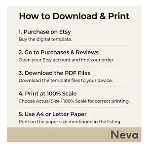 May include: A white graphic with instructions on how to download and print a digital template purchased on Etsy. The steps include purchasing, going to purchases and reviews, downloading PDF files, printing at 100% scale, and using A4 or Letter paper. The name "Neva" is at the bottom.
