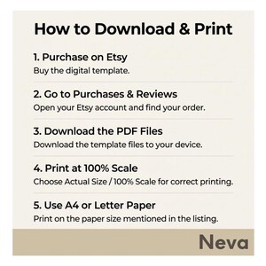 May include: A white graphic with instructions on how to download and print a digital template purchased on Etsy. The steps include purchasing, going to purchases and reviews, downloading PDF files, printing at 100% scale, and using A4 or Letter paper. The name "Neva" is at the bottom.