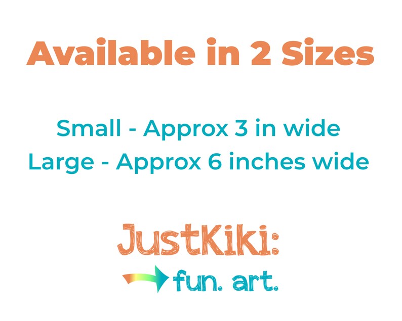 May include: Text that reads "Available in 2 Sizes" in orange. Below the text, it says "Small - Approx 3 in wide" and "Large - Approx 6 inches wide" in blue. The text "JustKiki: ➡fun. art." is in orange and blue.