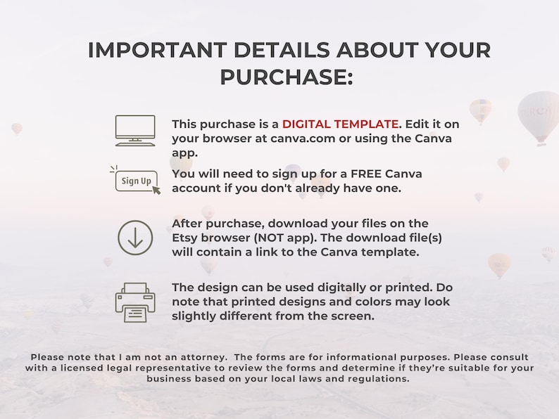 K&ouml;nnte beinhalten: Eine digitale Vorlage f&uuml;r ein Canva-Design. Der Text lautet "IMPORTANT DETAILS ABOUT YOUR PURCHASE: This purchase is a DIGITAL TEMPLATE. Edit it on your browser at canva.com or using the Canva app. You will need to sign up for a FREE Canva account if you don't already have one. After purchase, download your files on the Etsy browser (NOT app). The download file(s) will contain a link to the Canva template. The design can be used digitally or printed. Do note that printed designs and colours may look slightly different from the screen. Please note that I am not an attorney. The forms are for informational purposes. Please consult with a licensed legal representative to review the forms and determine if they're suitable for your business based on your local laws and regulations."