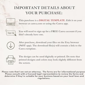K&ouml;nnte beinhalten: Ein Textbild mit Anweisungen zur Verwendung einer digitalen Vorlage. Der Text lautet: "IMPORTANT DETAILS ABOUT YOUR PURCHASE: This purchase is a DIGITAL TEMPLATE. Edit it on your browser at canva.com or using the Canva app. You will need to sign up for a FREE Canva account if you don't already have one. After purchase, download your files on the Etsy browser (NOT app). The download file(s) will contain a link to the Canva template. The design can be used digitally or printed. Do note that printed designs and colours may look slightly different from the screen. Please note that I am not a lawyer. The forms are for informational purposes. Please consult with a licensed legal representative to review the forms and determine if they're suitable for your business based on your local laws and regulations."