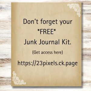 May include: A tan paper background with a decorative border of white flowers. The text reads "Don't forget your *FREE* Junk Journal Kit. (Get access here) https://23pixels.ck.page"