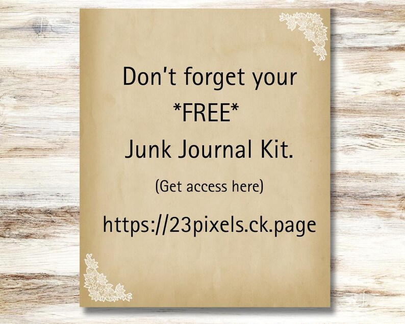 May include: A tan paper background with a decorative border of white flowers. The text reads "Don't forget your *FREE* Junk Journal Kit. (Get access here) https://23pixels.ck.page"
