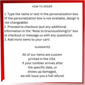 Op de afbeelding: Informatie over hoe te bestellen en een garantie voor op maat bedrukte artikelen. Typ de naam of tekst in het personalisatievak. Ga naar de kassa en voeg alle extra informatie toe in het vak "Note to GraciousGivingCo". Voeg meer artikelen toe aan uw winkelwagen. Alle artikelen worden op maat bedrukt in de VS. Als uw beker na de opgegeven datum aankomt of beschadigd is, ontvangt u een volledige terugbetaling.