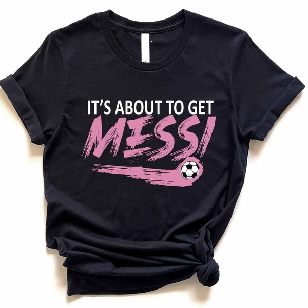 Its About to Get Messi Shirt - Messi Fan Shirt - Lionel Messi Shirts - Messi Birhtday Jersey - Messi Lover Shirt - Messi Gift Shirts