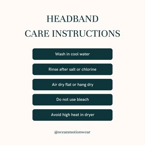 May include: A dark teal graphic with the text HEADBAND CARE INSTRUCTIONS followed by five dark teal bars containing white text: Wash in cool water, Rinse after salt or chlorine, Air dry flat or hang dry, Do not use bleach, Avoid high heat in dryer.