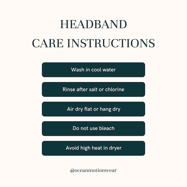 May include: A dark teal graphic with the text HEADBAND CARE INSTRUCTIONS followed by five dark teal bars containing white text: Wash in cool water, Rinse after salt or chlorine, Air dry flat or hang dry, Do not use bleach, Avoid high heat in dryer.