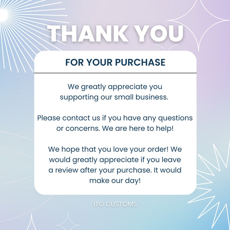 May include: A thank you message for a purchase, with a white background and blue and purple gradient. The text reads "Thank You for Your Purchase". The message expresses gratitude for supporting a small business and encourages customers to leave a review. The message also includes contact information for any questions or concerns. The text at the bottom reads "ITO CUSTOMS".