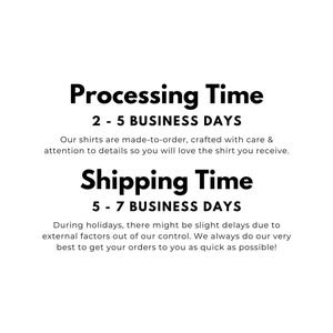 May include: A white graphic with black text that reads: Processing Time 2 - 5 BUSINESS DAYS. Our shirts are made-to-order, crafted with care & attention to details so you will love the shirt you receive. Shipping Time 5 - 7 BUSINESS DAYS.