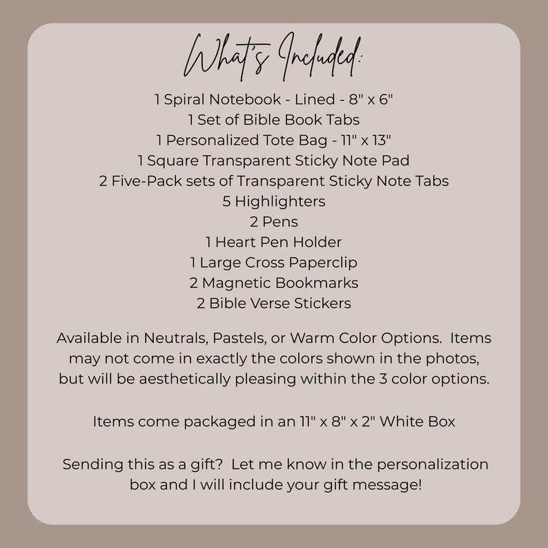 May include: A list of included items, including a lined spiral notebook (8" x 6"), Bible book tabs, a personalized tote bag (11" x 13"), sticky note pads, highlighters, pens, a heart pen holder, a paperclip, bookmarks, and Bible verse stickers. Available in neutral, pastel, or warm color options.
