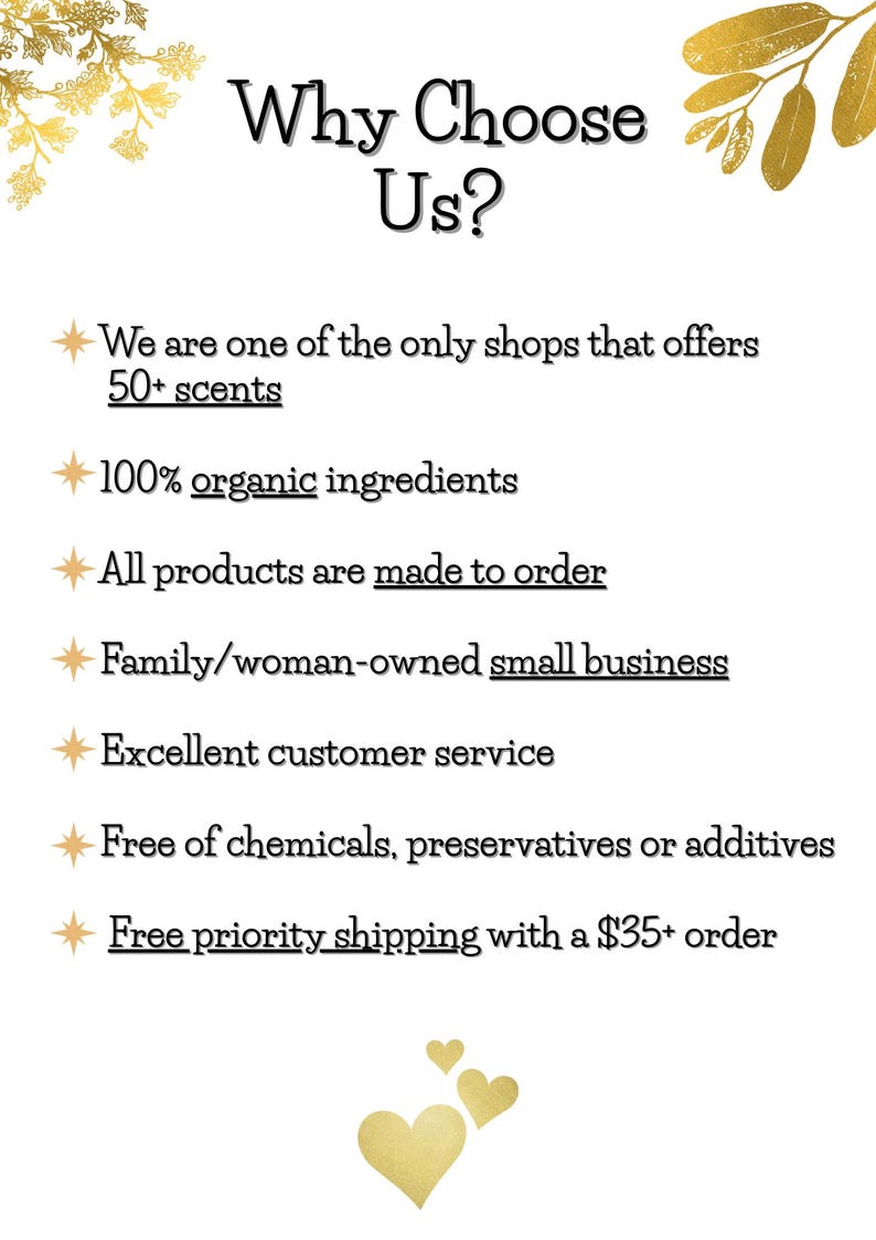 May include: A white informational graphic with gold leaf accents and heart icons. The text reads: Why Choose Us? We are one of the only shops that offers 50+ scents, 100% organic ingredients, all products are made to order, family/woman-owned small business, excellent customer service, free of chemicals, preservatives or additives, and free priority shipping with a $35+ order.