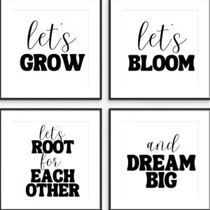 May include: Four black and white printable wall art prints with inspirational quotes. The first print says "Let's Grow". The second print says "Let's Bloom". The third print says "Let's Root for Each Other". The fourth print says "And Dream Big".