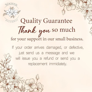 May include: A floral design with a brown text overlay that reads "Sixteen december Quality Guarantee Thank you so much for your support in our small business. If your order arrives damaged, or defective, just send us a message and we will issue you a refund or send you a replacement immediately."