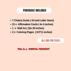 May include: A pink background with a white box containing the text "PURCHASE INCLUDES" in black. Below the box is a list of items included in the purchase: 7 Chakra Guide (A4 and Letter Sizes), 21 Affirmation Cards (4x4 inches), 1 Wall Art (16x20 inches), and 2 Coloring Pages (8.5x11 inches). A white box with the text "ALL ARE PDF FILES" in black is below the list. Below the box is the text "This is a DIGITAL PRODUCT" in black.