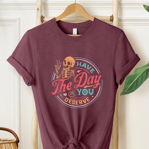 Have The Day You Deserve Shirt,Kindness Gift,Sarcastic Shirt,Motivational Skeleton Shirt, Positive Karma Shirt, Skeleton Shirt, Gift For Her