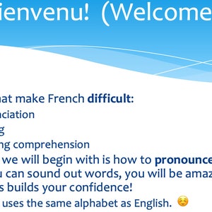 May include: A blue and white presentation slide with the text "Bienvenu! (Welcome!)" and a list of things that make French difficult, including pronunciation, spelling, and listening comprehension. The slide also includes the text "So, what we will begin with is how to pronounce stuff. Once you can sound out words, you will be amazed how much this builds your confidence! French uses the same alphabet as English."