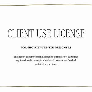 May include: A white document with a thin olive green hand-drawn border containing the black text: CLIENT USE LICENSE FOR SHOWIT WEBSITE DESIGNERS. This license gives professional designers permission to customize my Showit website template.