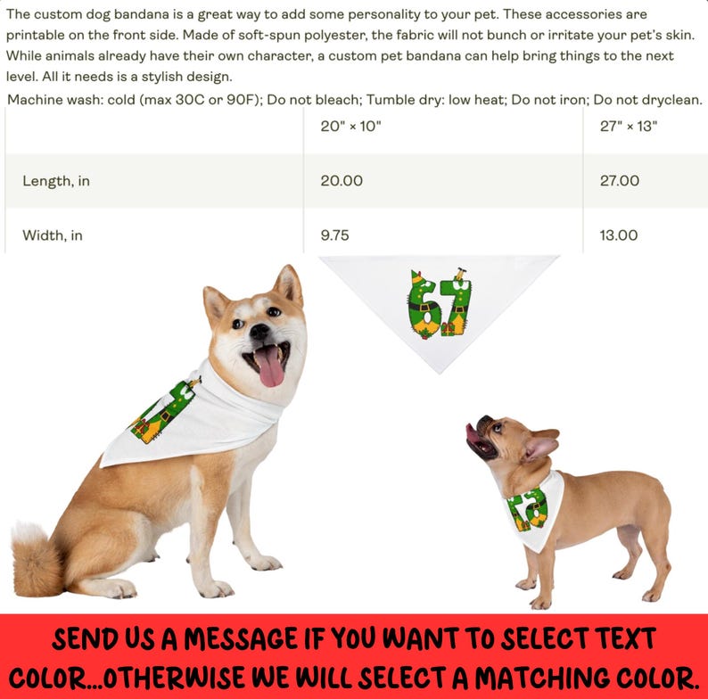 Peut inclure: Deux chiens portent des bandanas blancs pour chiens avec un motif "67" vert et jaune. Les bandanas mesurent 50.8cm x 24.7cm et 68.6cm x 33cm. Le texte "SEND US A MESSAGE IF YOU WANT TO SELECT TEXT COLOR...OTHERWISE WE WILL SELECT A MATCHING COLOR" est en bas.