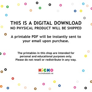 Op de afbeelding: Een witte achtergrond met kleurrijke cirkels rondom de tekst "THIS IS A DIGITAL DOWNLOAD NO PHYSICAL PRODUCT WILL BE SHIPPED A printable PDF will be instantly sent to your email upon purchase. The printables in this shop are intended for personal and educational purposes only. Please do not resell or redistribute in any way. kickobeads.se"
