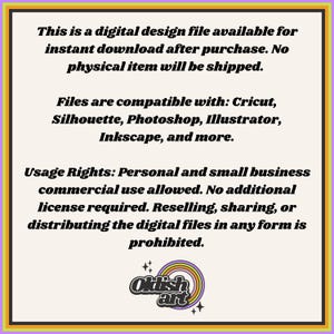 May include: Text on a white background with a rainbow colored logo at the bottom. The text reads: "This is a digital design file available for instant download after purchase. No physical item will be shipped. Files are compatible with: Cricut, Silhouette, Photoshop, Illustrator, Inkscape, and more. Usage Rights: Personal and small business commercial use allowed. No additional license required. Reselling, sharing, or distributing the digital files in any form is prohibited. Oklish art"