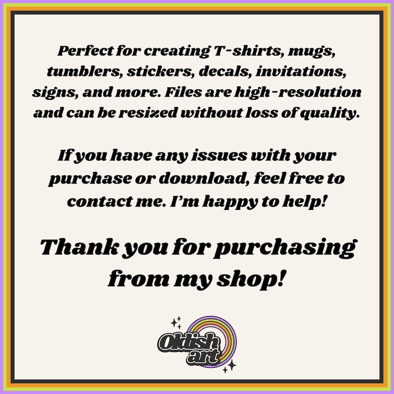 May include: Text on a white background with a rainbow design and the words "Oklish art" in a circle. The text reads: "Perfect for creating T-shirts, mugs, tumblers, stickers, decals, invitations, signs, and more. Files are high-resolution and can be resized without loss of quality. If you have any issues with your purchase or download, feel free to contact me. I'm happy to help! Thank you for purchasing from my shop!"